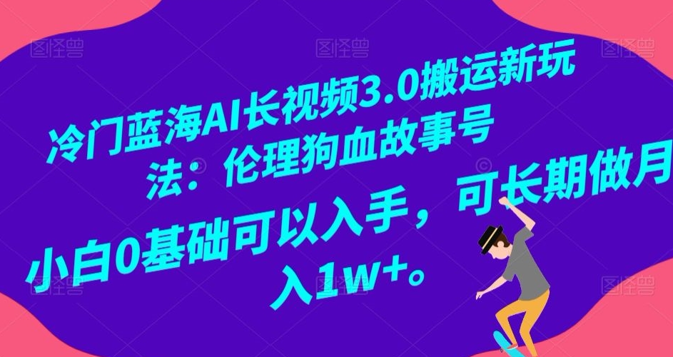 冷门蓝海AI长视频3.0搬运新玩法：伦理狗血故事号，小白0基础可以入手，可长期做月入1w+【揭秘】网赚库-项目库-轻创网-中创网-福缘网-冒泡网-资源之家-魔方项目库网赚库