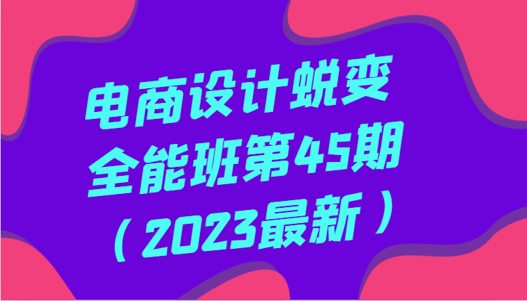 电商设计蜕变全能班第45期（2023最新）全方面提升，系统性学习电商设计网赚库-项目库-轻创网-中创网-福缘网-冒泡网-资源之家-魔方项目库网赚库