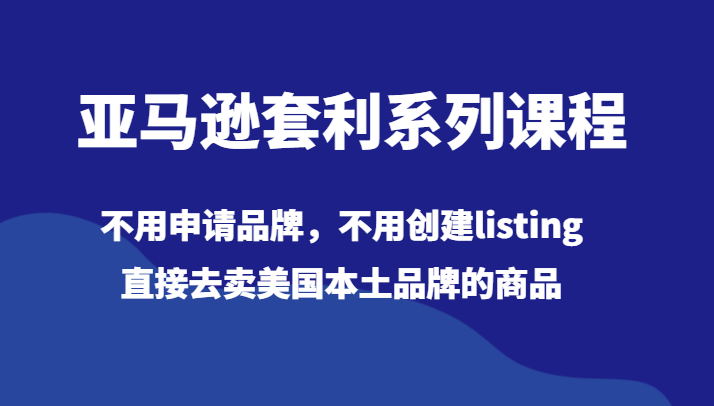 亚马逊套利系列课程，不用申请品牌，不用创建listing，直接去卖美国本土品牌的商品网赚库-项目库-轻创网-中创网-福缘网-冒泡网-资源之家-魔方项目库网赚库