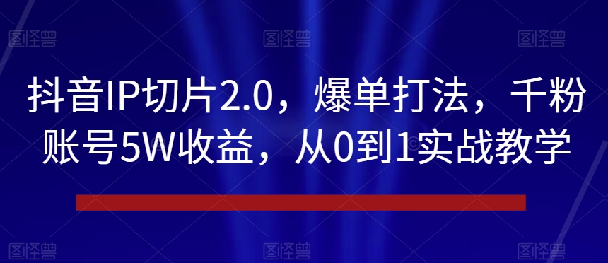 抖音IP切片2.0，爆单打法，千粉账号5W收益，从0到1实战教学【揭秘】网赚库-项目库-轻创网-中创网-福缘网-冒泡网-资源之家-魔方项目库网赚库