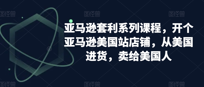 亚马逊套利系列课程，开个亚马逊美国站店铺，从美国进货，卖给美国人网赚库-项目库-轻创网-中创网-福缘网-冒泡网-资源之家-魔方项目库网赚库