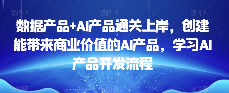 数据产品+AI产品通关上岸，创建能带来商业价值的AI产品，学习AI产品开发流程网赚库-项目库-轻创网-中创网-福缘网-冒泡网-资源之家-魔方项目库网赚库