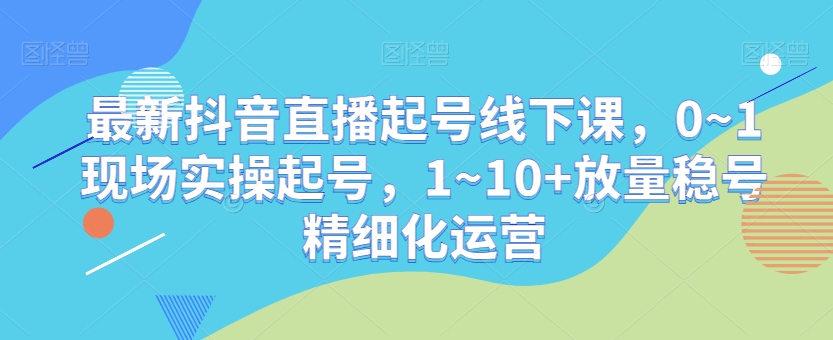 最新抖音直播起号线下课，0~1现场实操起号，1~10+放量稳号精细化运营网赚库-项目库-轻创网-中创网-福缘网-冒泡网-资源之家-魔方项目库网赚库