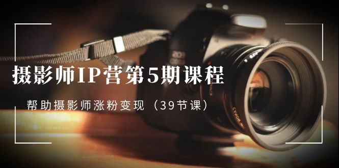 （8430期）摄影师-IP营第5期课程，帮助摄影师涨粉变现（39节课）网赚库-项目库-轻创网-中创网-福缘网-冒泡网-资源之家-魔方项目库网赚库
