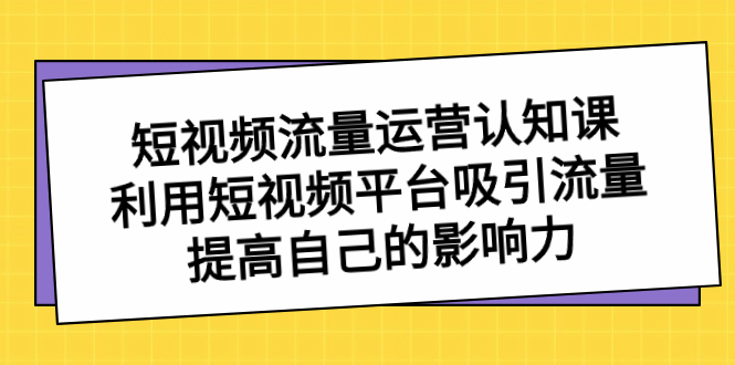 （8428期）短视频流量-运营认知课，利用短视频平台吸引流量，提高自己的影响力网赚库-项目库-轻创网-中创网-福缘网-冒泡网-资源之家-魔方项目库网赚库