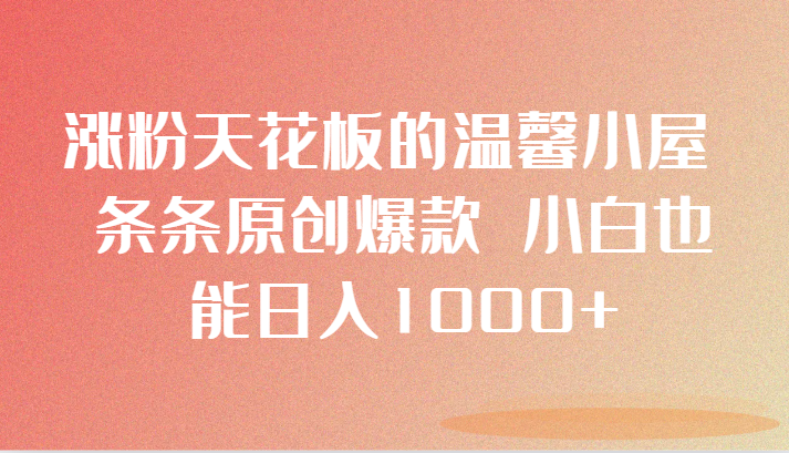 涨粉天花板的温馨小屋 条条原创爆款 小白也能日入1000+网赚库-项目库-轻创网-中创网-福缘网-冒泡网-资源之家-魔方项目库网赚库