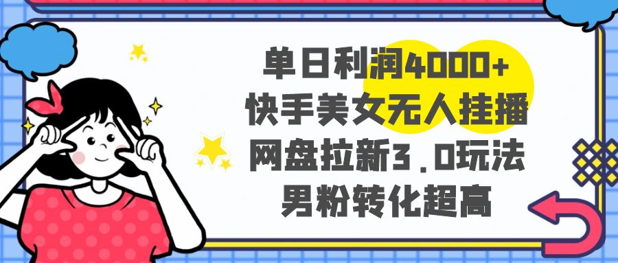 （8435期）单日利润4000+快手美女无人挂播，网盘拉新3.0玩法，男粉转化超高网赚库-项目库-轻创网-中创网-福缘网-冒泡网-资源之家-魔方项目库网赚库