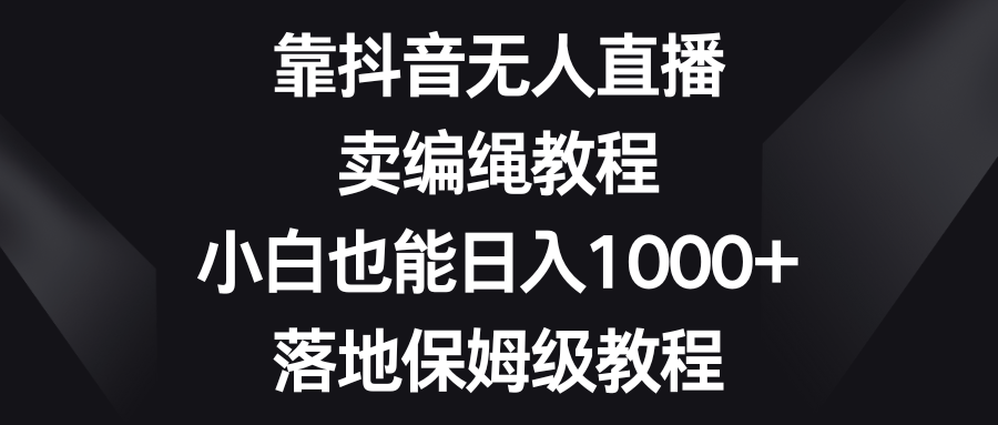 靠抖音无人直播，卖编绳教程，小白也能日入1000+，落地保姆级教程网赚库-项目库-轻创网-中创网-福缘网-冒泡网-资源之家-魔方项目库网赚库