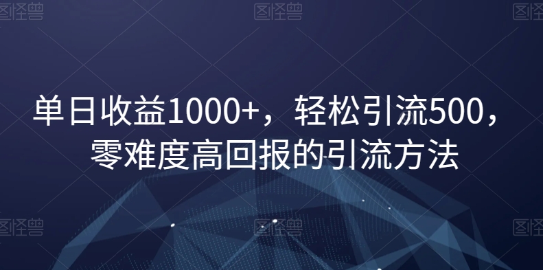 单日收益1000+，轻松引流500，零难度高回报的引流方法【揭秘】网赚库-项目库-轻创网-中创网-福缘网-冒泡网-资源之家-魔方项目库网赚库