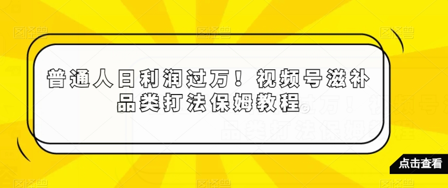 普通人日利润过万！视频号滋补品类打法保姆教程【揭秘】网赚库-项目库-轻创网-中创网-福缘网-冒泡网-资源之家-魔方项目库网赚库