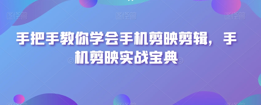 手把手教你学会手机剪映剪辑，手机剪映实战宝典网赚库-项目库-轻创网-中创网-福缘网-冒泡网-资源之家-魔方项目库网赚库