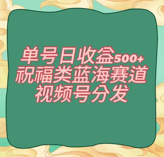 单号日收益500+、祝福类蓝海赛道、视频号分发【揭秘】网赚库-项目库-轻创网-中创网-福缘网-冒泡网-资源之家-魔方项目库网赚库