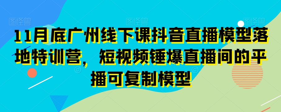 11月底广州线下课抖音直播模型落地特训营，短视频锤爆直播间的平播可复制模型网赚库-项目库-轻创网-中创网-福缘网-冒泡网-资源之家-魔方项目库网赚库