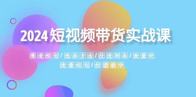 （8444期）2024短视频带货实战课：赛道规划·选品方法·投流测品·放量玩法·流量规划网赚库-项目库-轻创网-中创网-福缘网-冒泡网-资源之家-魔方项目库网赚库