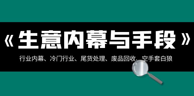 生意内幕与手段：行业内幕、冷门行业、尾货处理、废品回收、空手套白狼（全集）网赚库-项目库-轻创网-中创网-福缘网-冒泡网-资源之家-魔方项目库网赚库