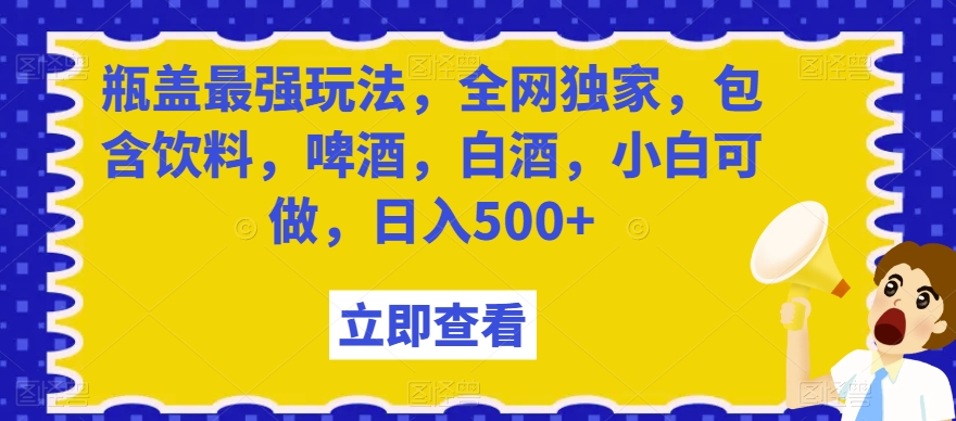 瓶盖最强玩法，全网独家，包含饮料，啤酒，白酒，小白可做，日入500+【揭秘】网赚库-项目库-轻创网-中创网-福缘网-冒泡网-资源之家-魔方项目库网赚库