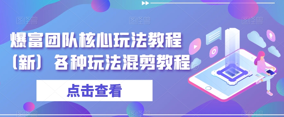 爆富团队核心玩法教程（新）各种玩法混剪教程网赚库-项目库-轻创网-中创网-福缘网-冒泡网-资源之家-魔方项目库网赚库