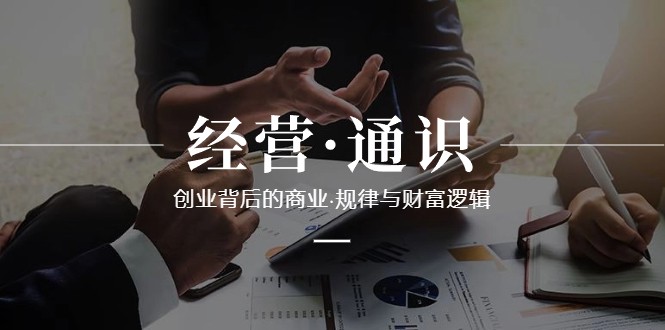 经营通识，创业背后的商业规律与财富逻辑（10节课）网赚库-项目库-轻创网-中创网-福缘网-冒泡网-资源之家-魔方项目库网赚库