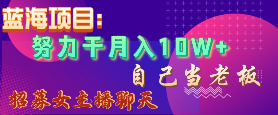 蓝海项目，努力干月入10W+，自己当老板，女主播招聘【揭秘】网赚库-项目库-轻创网-中创网-福缘网-冒泡网-资源之家-魔方项目库网赚库