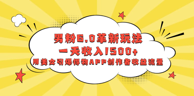 （8457期）男粉6.0革新玩法，一天收入1500+，用美女引爆得物APP创作者收益流量网赚库-项目库-轻创网-中创网-福缘网-冒泡网-资源之家-魔方项目库网赚库