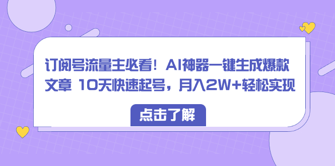 （8455期）订阅号流量主必看！AI神器一键生成爆款文章 10天快速起号，月入2W+轻松实现网赚库-项目库-轻创网-中创网-福缘网-冒泡网-资源之家-魔方项目库网赚库