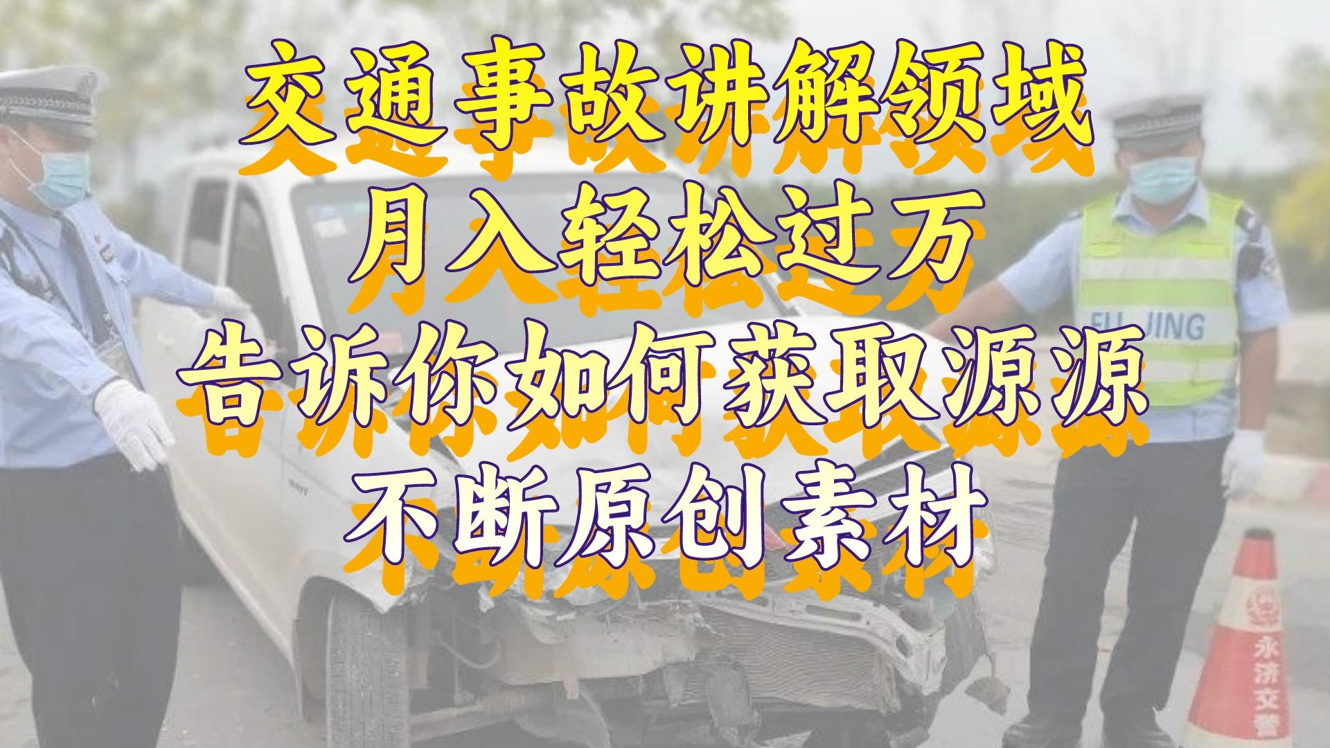 （8453期）交通事故讲解领域，月入轻松过万，告诉你如何获取源源不断原创素材，视…网赚库-项目库-轻创网-中创网-福缘网-冒泡网-资源之家-魔方项目库网赚库