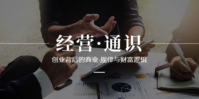 （8445期）经营·通识，创业背后的商业·规律与财富逻辑（10节课）网赚库-项目库-轻创网-中创网-福缘网-冒泡网-资源之家-魔方项目库网赚库