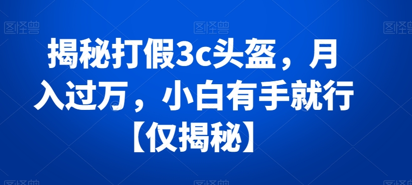 揭秘打假3c头盔，月入过万，小白有手就行【仅揭秘】网赚库-项目库-轻创网-中创网-福缘网-冒泡网-资源之家-魔方项目库网赚库