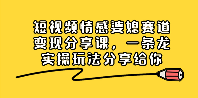 （8470期）短视频情感婆媳赛道变现分享课，一条龙实操玩法分享给你网赚库-项目库-轻创网-中创网-福缘网-冒泡网-资源之家-魔方项目库网赚库