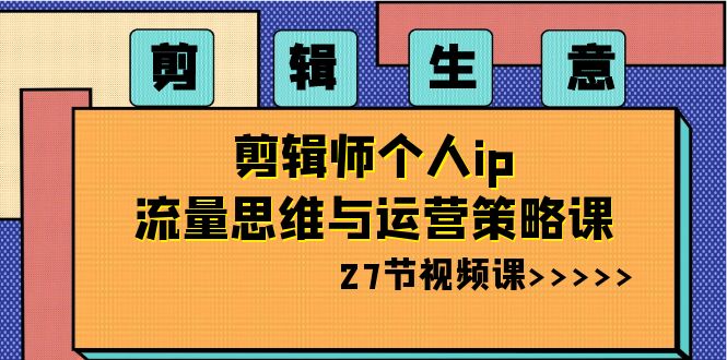 剪辑生意：剪辑师个人ip流量思维与运营策略课（27节视频课）网赚库-项目库-轻创网-中创网-福缘网-冒泡网-资源之家-魔方项目库网赚库