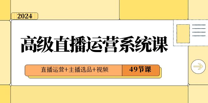 （8500期）2024高级直播·运营系统课，直播运营+主播选品+视频（49节课）网赚库-项目库-轻创网-中创网-福缘网-冒泡网-资源之家-魔方项目库网赚库