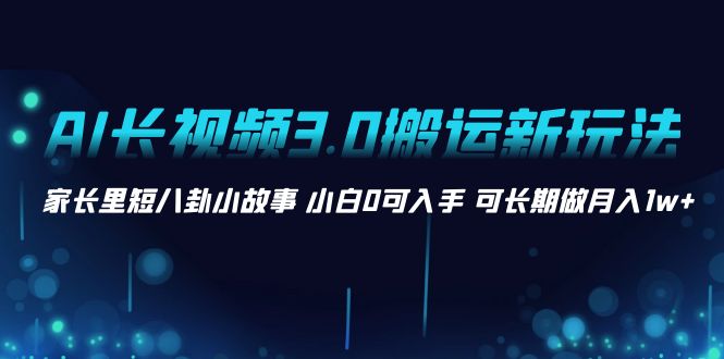 （8491期）AI长视频3.0搬运新玩法 家长里短八卦小故事 小白0可入手 可长期做月入1w+网赚库-项目库-轻创网-中创网-福缘网-冒泡网-资源之家-魔方项目库网赚库