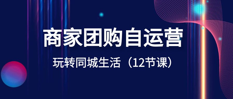 商家团购自运营-玩转同城生活（12节课）网赚库-项目库-轻创网-中创网-福缘网-冒泡网-资源之家-魔方项目库网赚库