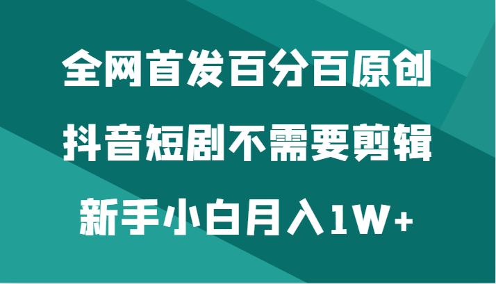 全网首发百分百原创，抖音短剧不需要剪辑新手小白月入1W+网赚库-项目库-轻创网-中创网-福缘网-冒泡网-资源之家-魔方项目库网赚库