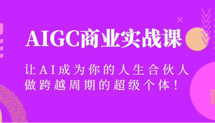AIGC商业实战课，让AI成为你的人生合伙人，做跨越周期的超级个体！网赚库-项目库-轻创网-中创网-福缘网-冒泡网-资源之家-魔方项目库网赚库