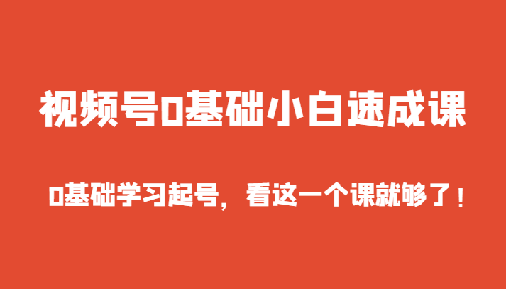 视频号0基础小白速成课，0基础学习起号，看这一个课就够了！网赚库-项目库-轻创网-中创网-福缘网-冒泡网-资源之家-魔方项目库网赚库