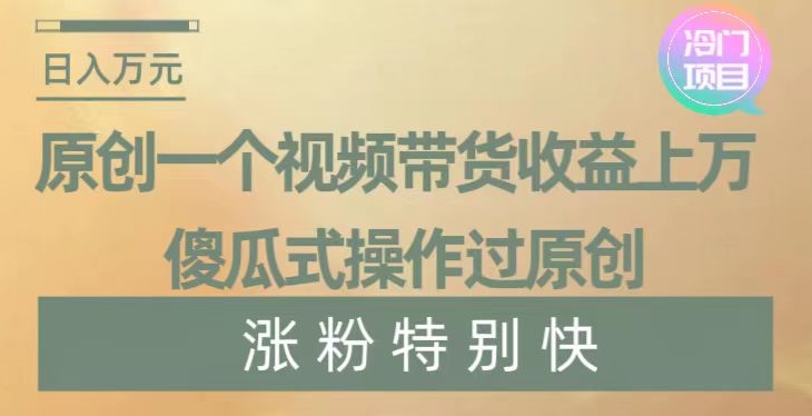 原创一个视频带货收益上万，傻瓜式操作过原创，几分钟做一个视频涨粉特别快【揭秘】网赚库-项目库-轻创网-中创网-福缘网-冒泡网-资源之家-魔方项目库网赚库