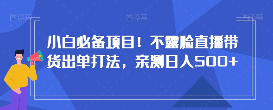 小白必备项目！不露脸直播带货出单打法，亲测日入500+【揭秘】网赚库-项目库-轻创网-中创网-福缘网-冒泡网-资源之家-魔方项目库网赚库