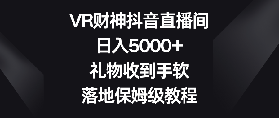 （8512期）VR财神抖音直播间，日入5000+，礼物收到手软，落地保姆级教程网赚库-项目库-轻创网-中创网-福缘网-冒泡网-资源之家-魔方项目库网赚库