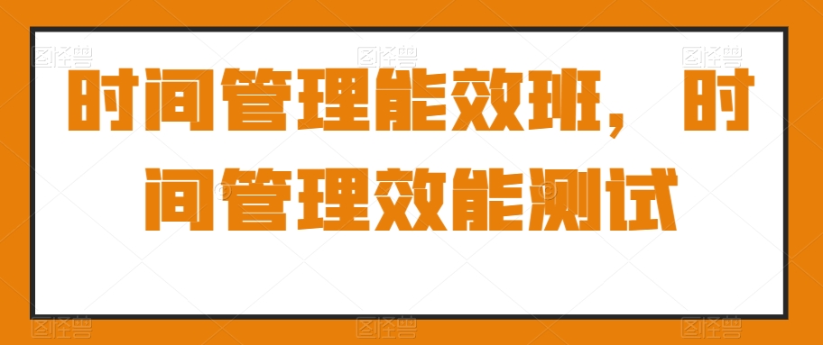 时间管理能效班，时间管理效能测试网赚库-项目库-轻创网-中创网-福缘网-冒泡网-资源之家-魔方项目库网赚库
