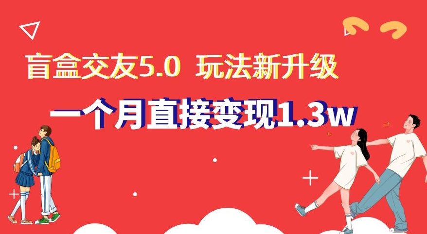 盲盒交友5.0，玩法全新升级，一个月直接变现1.3W，新手小白轻松上手【揭秘】网赚库-项目库-轻创网-中创网-福缘网-冒泡网-资源之家-魔方项目库网赚库