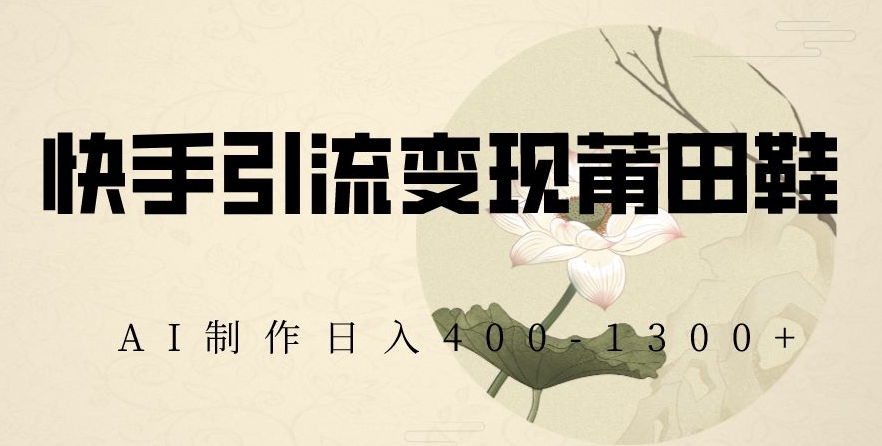 快手引流变现莆田鞋，AI制作日入400+【揭秘】网赚库-项目库-轻创网-中创网-福缘网-冒泡网-资源之家-魔方项目库网赚库