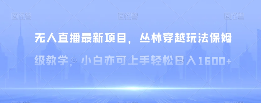 无人直播最新项目，丛林穿越玩法保姆级教学，小白亦可上手轻松日入1600+【揭秘】网赚库-项目库-轻创网-中创网-福缘网-冒泡网-资源之家-魔方项目库网赚库