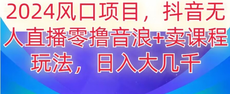 2024风口项目，抖音无人主播撸音浪+卖课程玩法，日入大几千【揭秘】网赚库-项目库-轻创网-中创网-福缘网-冒泡网-资源之家-魔方项目库网赚库
