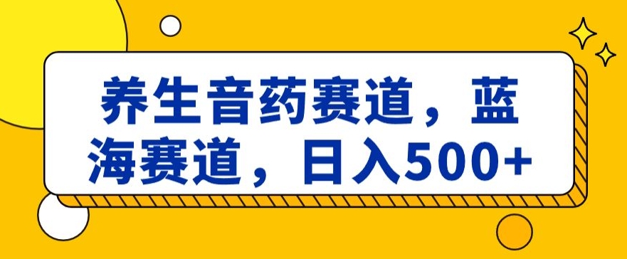 养生音药赛道，蓝海赛道，日入500+【揭秘】网赚库-项目库-轻创网-中创网-福缘网-冒泡网-资源之家-魔方项目库网赚库