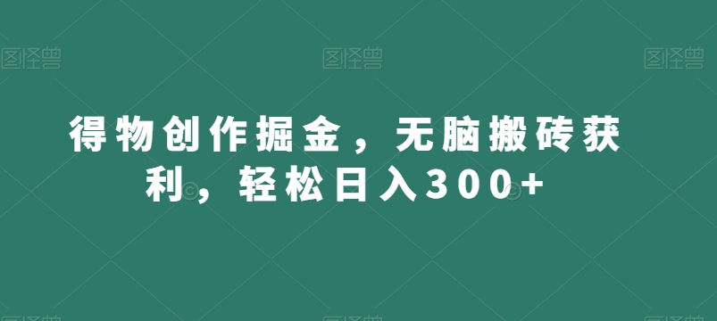 得物创作掘金，无脑搬砖获利，轻松日入300+【揭秘】网赚库-项目库-轻创网-中创网-福缘网-冒泡网-资源之家-魔方项目库网赚库