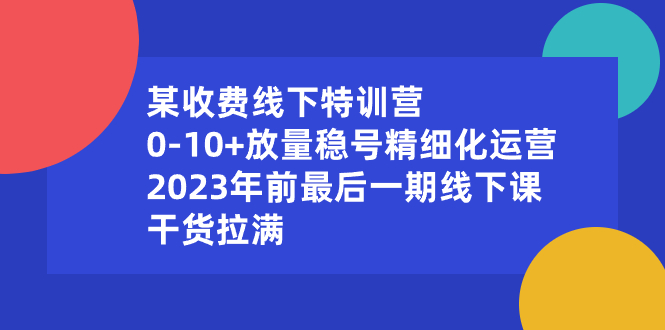 （8528期）某收费线下特训营：0-10+放量稳号精细化运营，2023年前最后一期线下课，…网赚库-项目库-轻创网-中创网-福缘网-冒泡网-资源之家-魔方项目库网赚库
