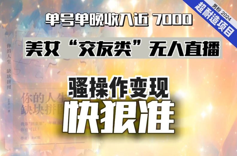 美女“交友类”无人直播，变现快、狠、准，单号单晚收入近7000。2024，超耐造“男粉”变现项目网赚库-项目库-轻创网-中创网-福缘网-冒泡网-资源之家-魔方项目库网赚库