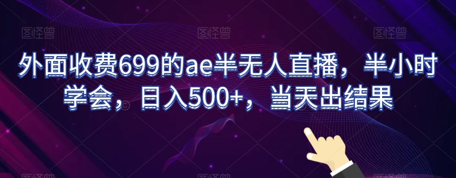 外面收费699的ae半无人直播，半小时学会，日入500+，当天出结果【揭秘】网赚库-项目库-轻创网-中创网-福缘网-冒泡网-资源之家-魔方项目库网赚库