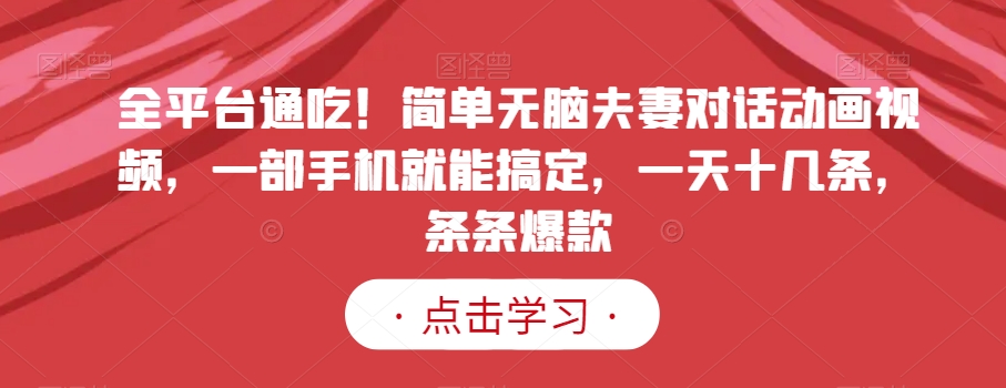 全平台通吃！简单无脑夫妻对话动画视频，一部手机就能搞定，一天十几条，条条爆款【揭秘】网赚库-项目库-轻创网-中创网-福缘网-冒泡网-资源之家-魔方项目库网赚库